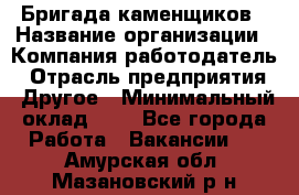 Бригада каменщиков › Название организации ­ Компания-работодатель › Отрасль предприятия ­ Другое › Минимальный оклад ­ 1 - Все города Работа » Вакансии   . Амурская обл.,Мазановский р-н